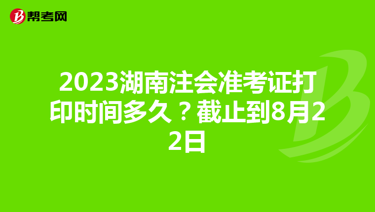 2023湖南注会准考证打印时间多久？截止到8月22日