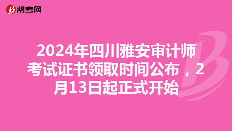 2024年四川雅安审计师考试证书领取时间公布，2月13日起正式开始