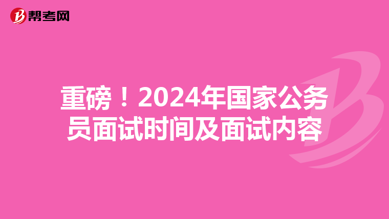 重磅！2024年国家公务员面试时间及面试内容