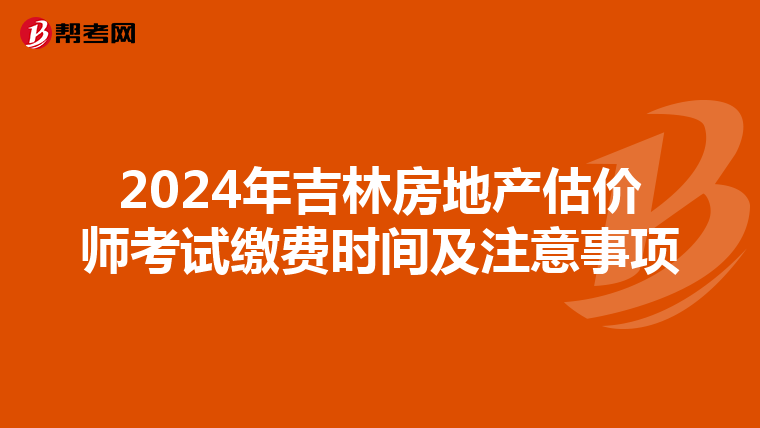 2024年吉林房地产估价师考试缴费时间及注意事项