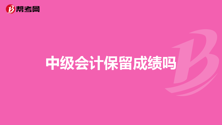 中级会计保留成绩吗