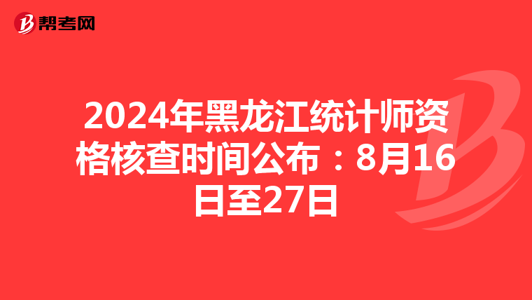 2024年黑龙江统计师资格核查时间公布：8月16日至27日