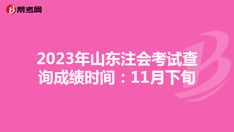 2023年山东注会考试查询成绩时间：11月下旬