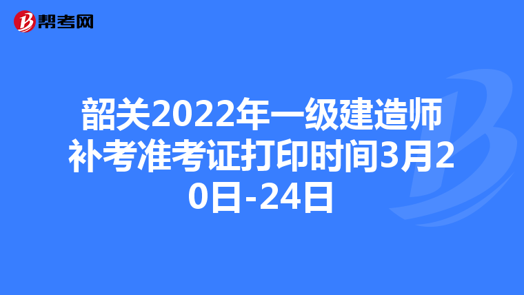 韶关2022年一级建造师补考准考证打印时间3月20日-24日