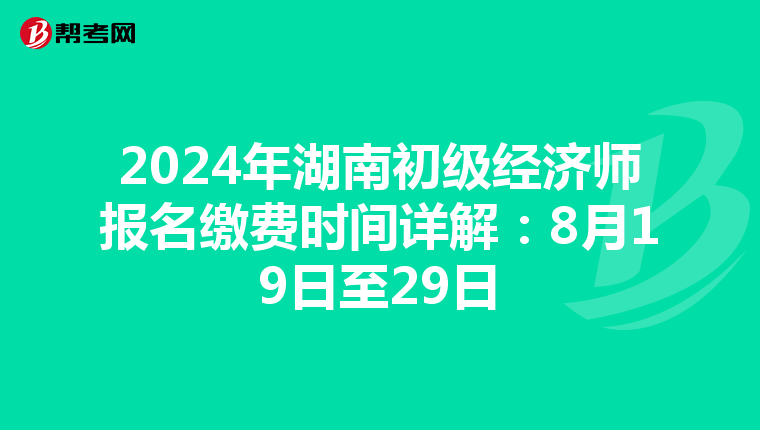 2024年湖南初级经济师报名缴费时间详解：8月19日至29日