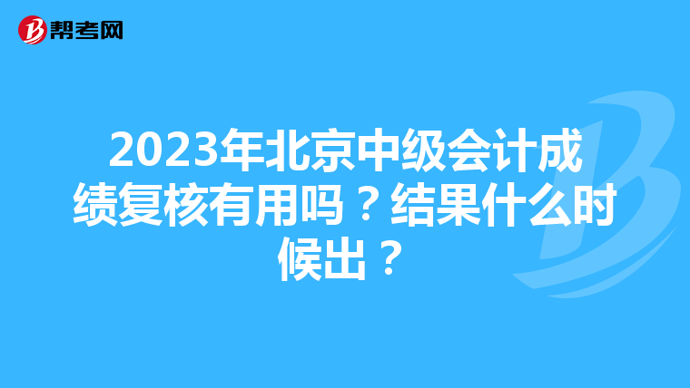 2023年北京中級(jí)會(huì)計(jì)成績復(fù)核有用嗎？結(jié)果什么時(shí)候出？