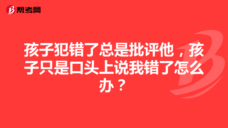 孩子犯错了总是批评他，孩子只是口头上说我错了怎么办？