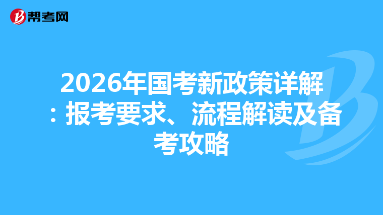 2026年国考新政策详解：报考要求、流程解读及备考攻略