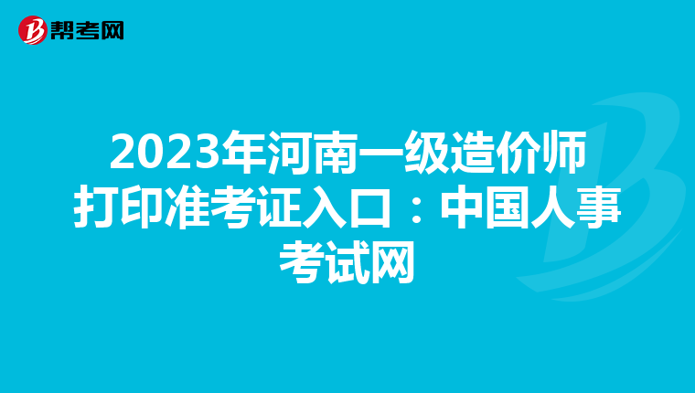 2023年河南一级造价师打印准考证入口：中国人事考试网
