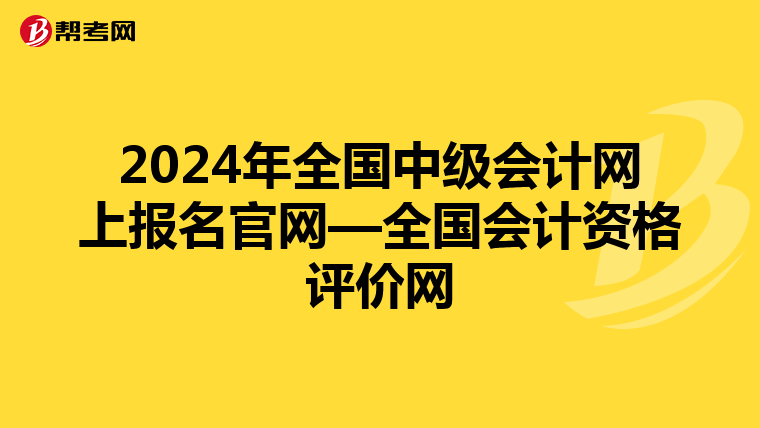 2024年全國中級會計網上報名官網—全國會計資格評價網