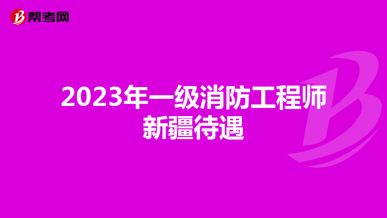 2023年一級消防工程師新疆待遇