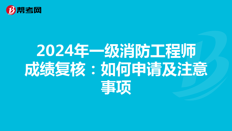 2024年一级消防工程师成绩复核：如何申请及注意事项