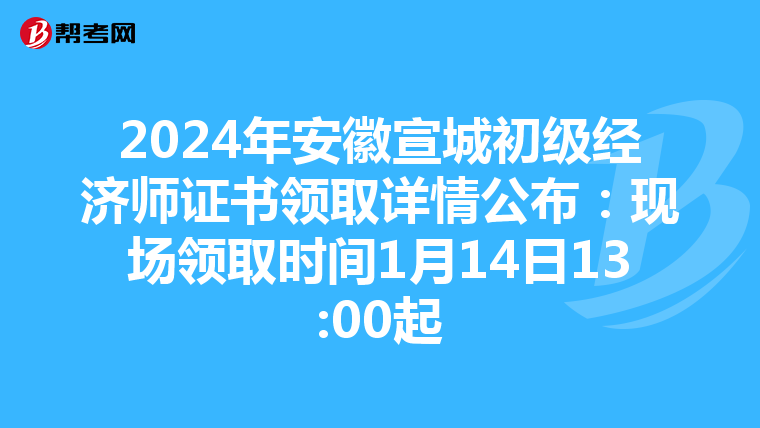 2024年安徽宣城初级经济师证书领取详情公布：现场领取时间1月14日13:00起