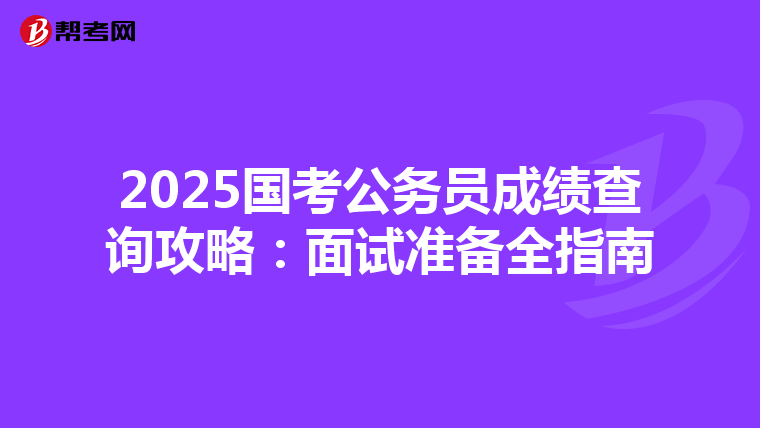 2025国考公务员成绩查询攻略：面试准备全指南