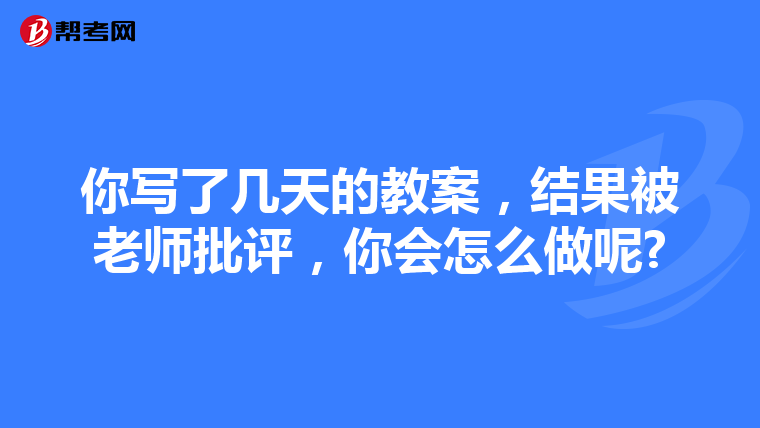 你写了几天的教案，结果被老师批评，你会怎么做呢?