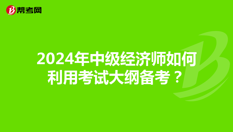 2024年中级经济师如何利用考试大纲备考？