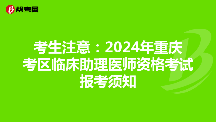 考生注意：2024年重庆考区临床助理医师资格考试报考须知
