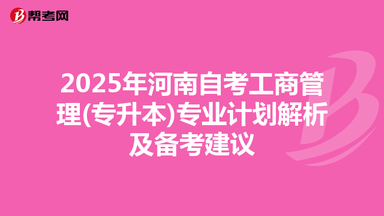 2025年河南自考工商管理(专升本)专业计划解析及备考建议