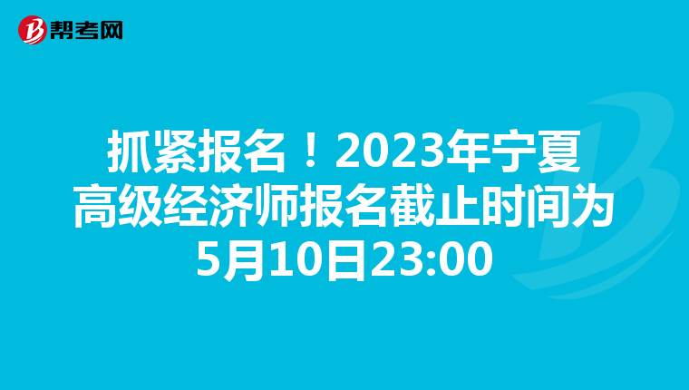 抓緊報(bào)名！2023年寧夏高級(jí)經(jīng)濟(jì)師報(bào)名截止時(shí)間為5月10日23:00