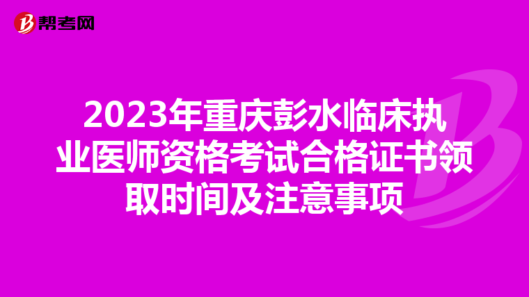 2023年重慶彭水臨床執(zhí)業(yè)醫(yī)師資格考試合格證書領(lǐng)取時間及注意事項