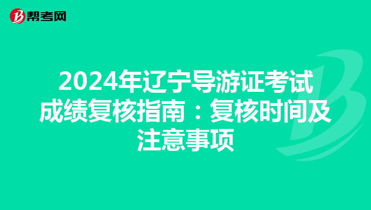 2024年辽宁导游证考试成绩复核指南：复核时间及注意事项