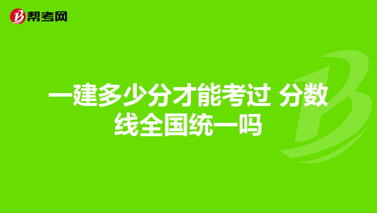 一建多少分才能考过 分数线全国统一吗