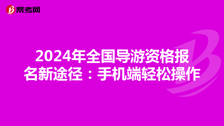 2024年全国导游资格报名新途径：手机端轻松操作