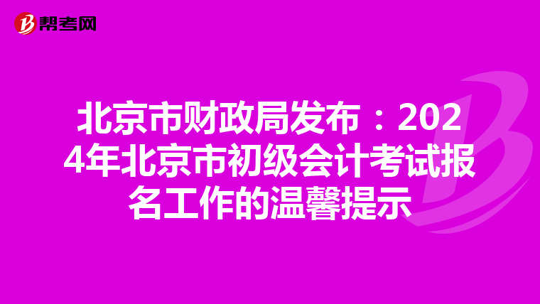 北京市財政局發(fā)布:2024年北京市初級會計考試報名工作的溫馨提示