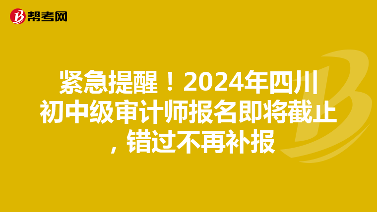 緊急提醒！2024年四川初中級審計師報名即將截止，錯過不再補報