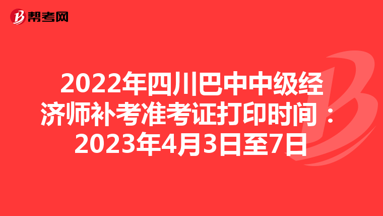 2022年四川巴中中级经济师补考准考证打印时间：2023年4月3日至7日