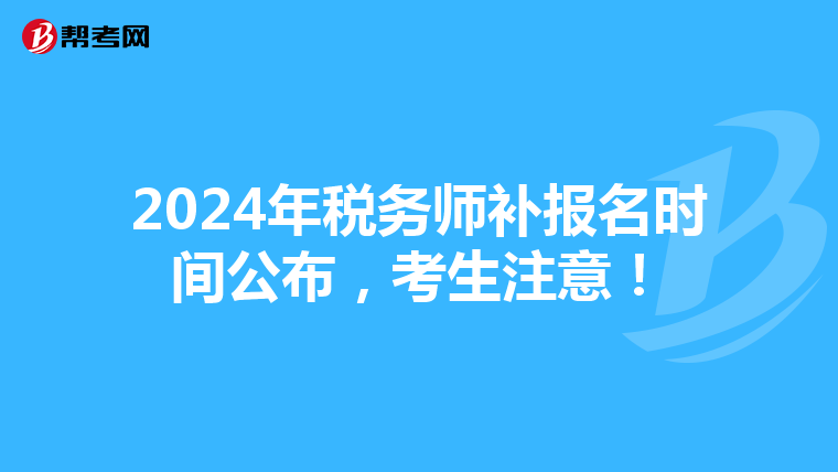 2024年税务师补报名时间公布，考生注意！