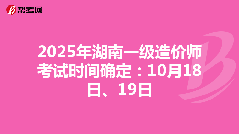 2025年湖南一级造价师考试时间确定：10月18日、19日