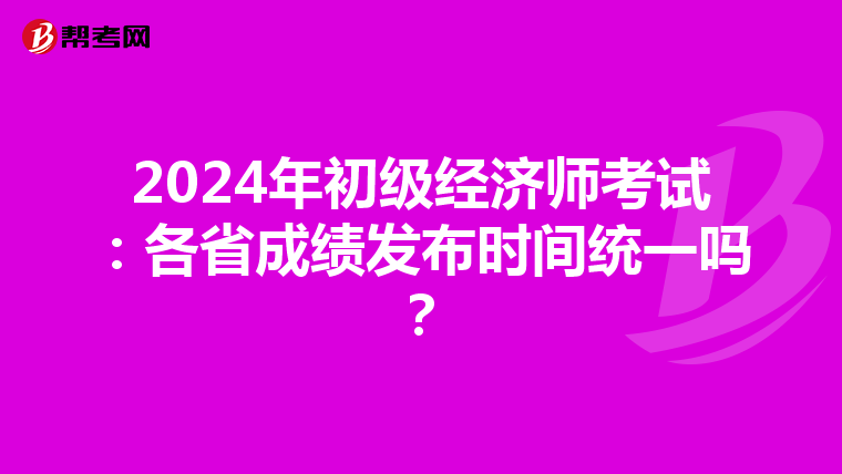 2024年初级经济师考试：各省成绩发布时间统一吗？