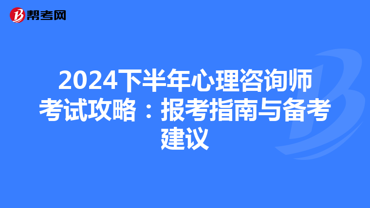 2024下半年心理咨询师考试攻略：报考指南与备考建议