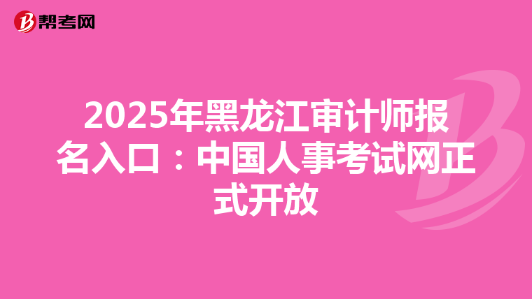 2025年黑龙江审计师报名入口：中国人事考试网正式开放