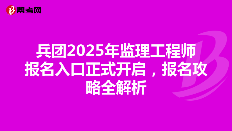 兵团2025年监理工程师报名入口正式开启，报名攻略全解析