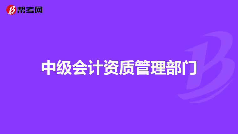 中级会计资质管理部门
