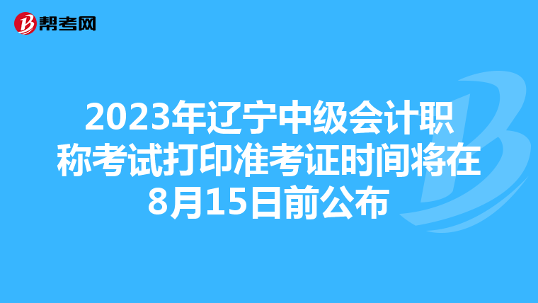 2023年辽宁中级会计职称考试打印准考证时间将在8月15日前公布