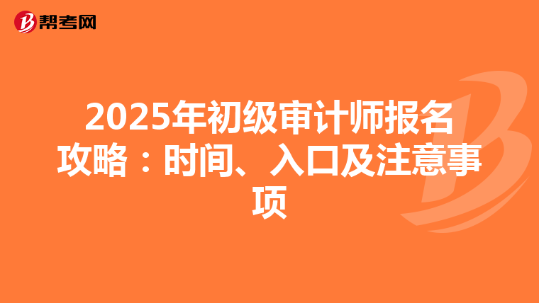 2025年初级审计师报名攻略：时间、入口及注意事项