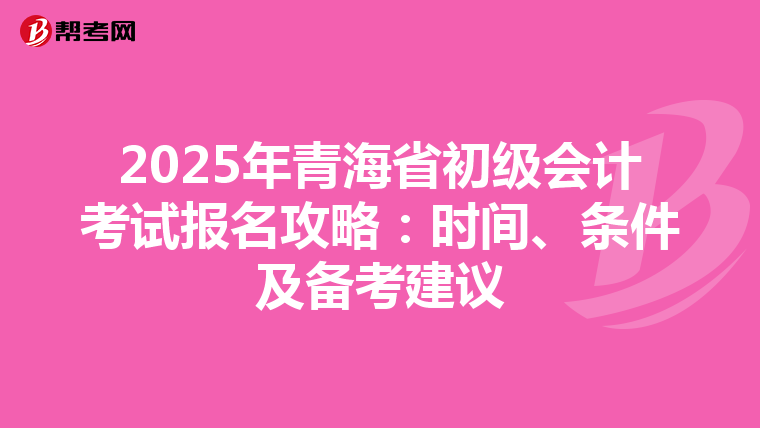 2025年青海省初级会计考试报名攻略：时间、条件及备考建议