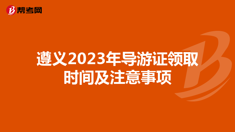 遵义2023年导游证领取时间及注意事项