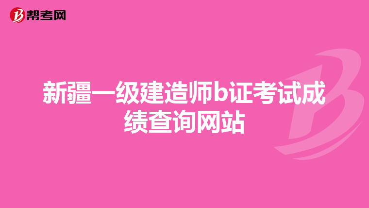 新疆一级建造师b证考试成绩查询网站