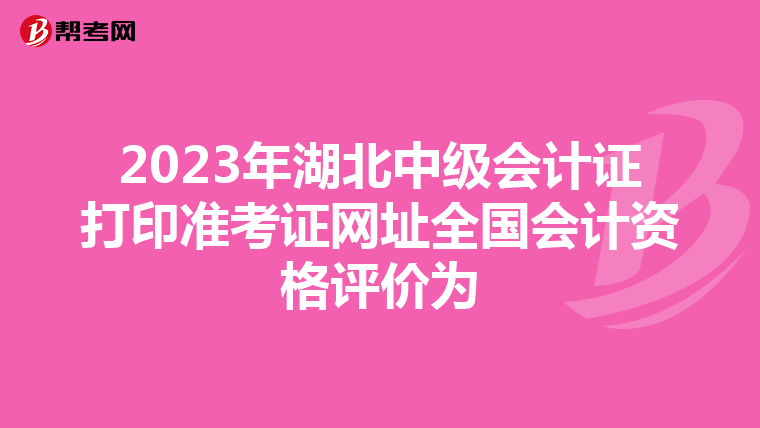 2023年湖北中级会计证打印准考证网址全国会计资格评价为