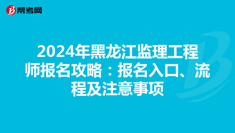 2024年黑龙江监理工程师报名攻略：报名入口、流程及注意事项