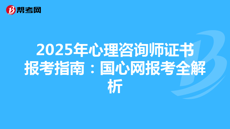 2025年心理咨询师证书报考指南：国心网报考全解析