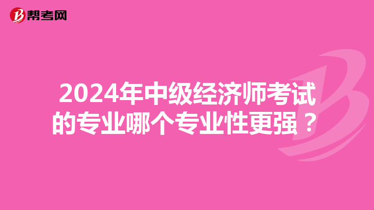 2024年中级经济师考试的专业哪个专业性更强？