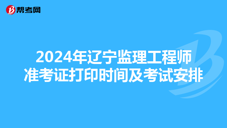 2024年辽宁监理工程师准考证打印时间及考试安排