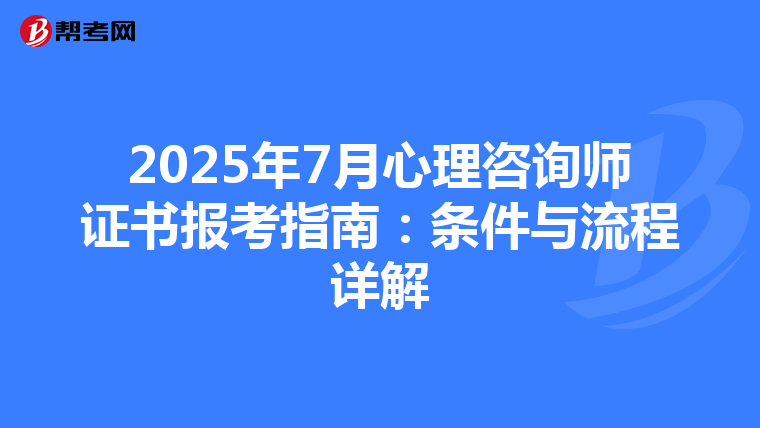 2025年7月心理咨詢師證書報考指南：條件與流程詳解