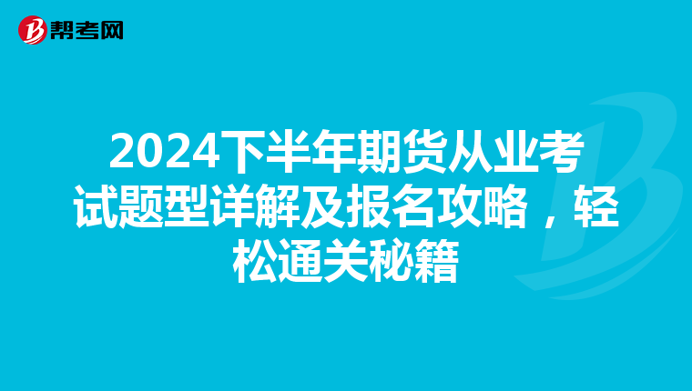2024下半年期货从业考试题型详解及报名攻略，轻松通关秘籍