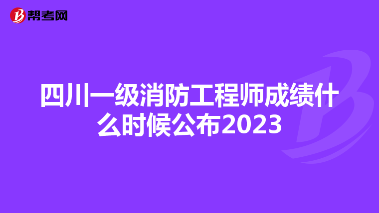 四川一级消防工程师成绩什么时候公布2023
